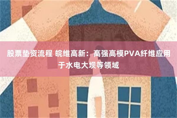 股票垫资流程 皖维高新：高强高模PVA纤维应用于水电大坝等领域