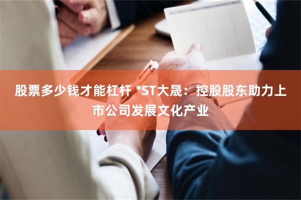 股票多少钱才能杠杆 *ST大晟：控股股东助力上市公司发展文化产业
