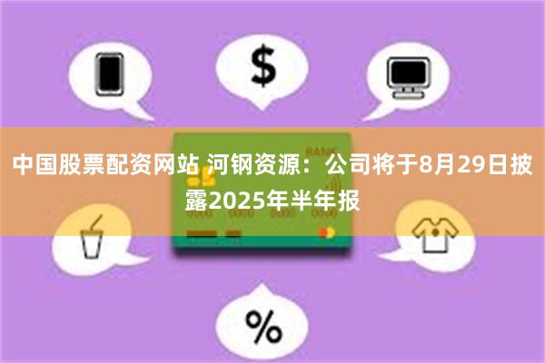 中国股票配资网站 河钢资源：公司将于8月29日披露2025年半年报