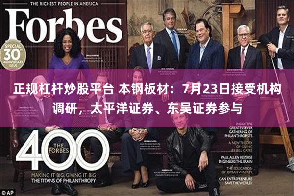 正规杠杆炒股平台 本钢板材：7月23日接受机构调研，太平洋证券、东吴证券参与
