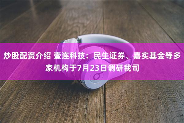 炒股配资介绍 壹连科技：民生证券、嘉实基金等多家机构于7月23日调研我司