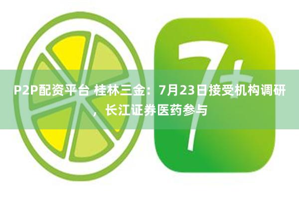 P2P配资平台 桂林三金：7月23日接受机构调研，长江证券医药参与
