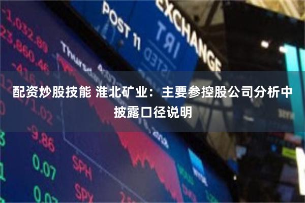 配资炒股技能 淮北矿业：主要参控股公司分析中披露口径说明