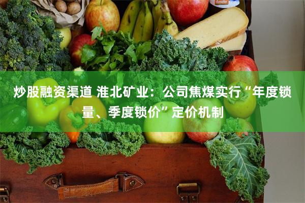 炒股融资渠道 淮北矿业：公司焦煤实行“年度锁量、季度锁价”定价机制