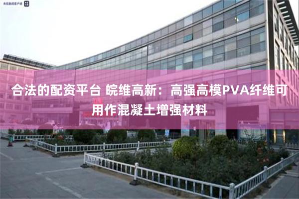 合法的配资平台 皖维高新：高强高模PVA纤维可用作混凝土增强材料