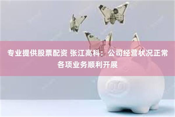 专业提供股票配资 张江高科：公司经营状况正常各项业务顺利开展