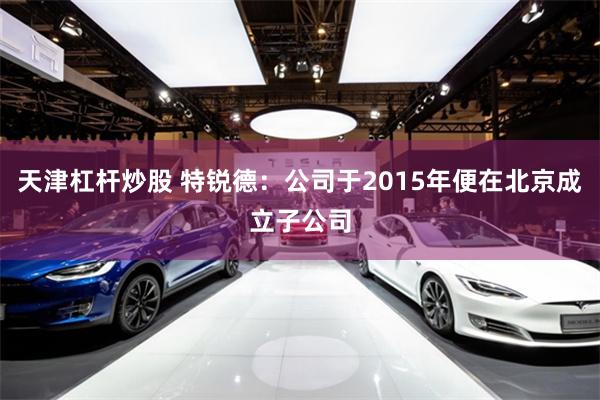 天津杠杆炒股 特锐德：公司于2015年便在北京成立子公司