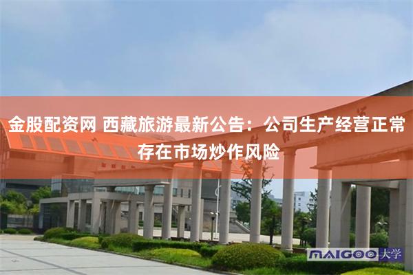 金股配资网 西藏旅游最新公告：公司生产经营正常 存在市场炒作风险