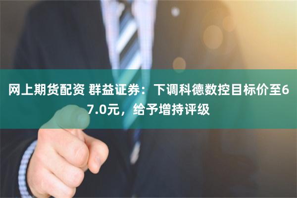 网上期货配资 群益证券：下调科德数控目标价至67.0元，给予增持评级