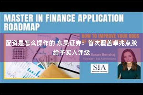 配资是怎么操作的 东吴证券：首次覆盖卓兆点胶给予买入评级