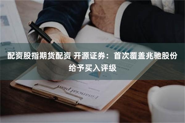 配资股指期货配资 开源证券：首次覆盖兆驰股份给予买入评级