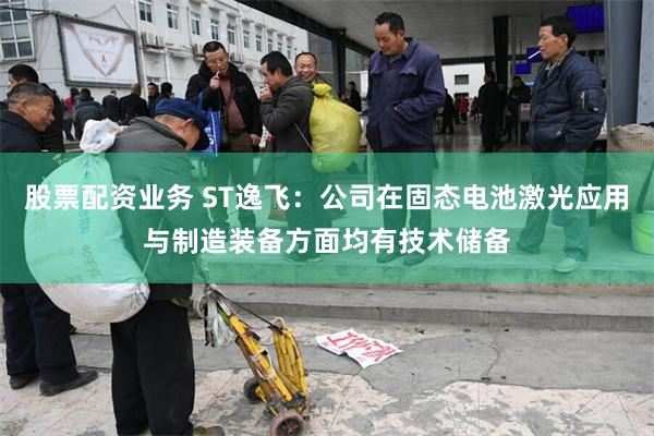 股票配资业务 ST逸飞：公司在固态电池激光应用与制造装备方面均有技术储备