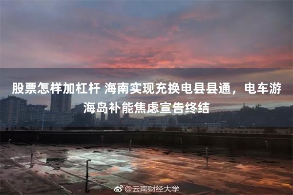 股票怎样加杠杆 海南实现充换电县县通，电车游海岛补能焦虑宣告终结