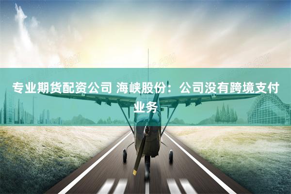 专业期货配资公司 海峡股份：公司没有跨境支付业务