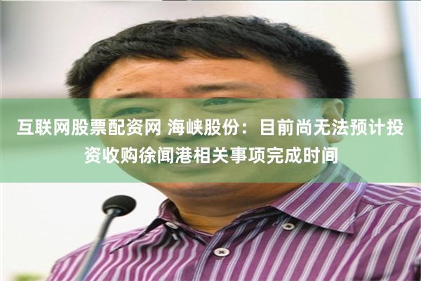 互联网股票配资网 海峡股份：目前尚无法预计投资收购徐闻港相关事项完成时间