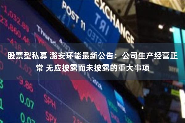 股票型私募 潞安环能最新公告：公司生产经营正常 无应披露而未披露的重大事项