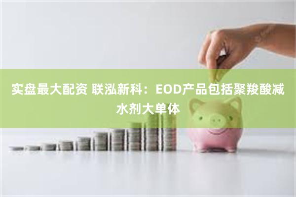 实盘最大配资 联泓新科：EOD产品包括聚羧酸减水剂大单体