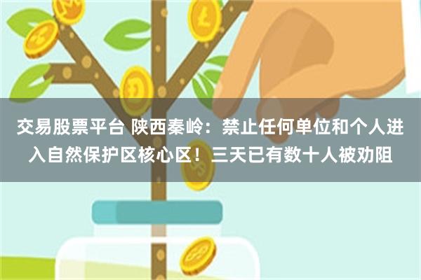 交易股票平台 陕西秦岭：禁止任何单位和个人进入自然保护区核心区！三天已有数十人被劝阻