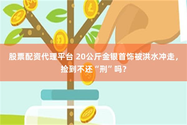 股票配资代理平台 20公斤金银首饰被洪水冲走，捡到不还“刑”吗？