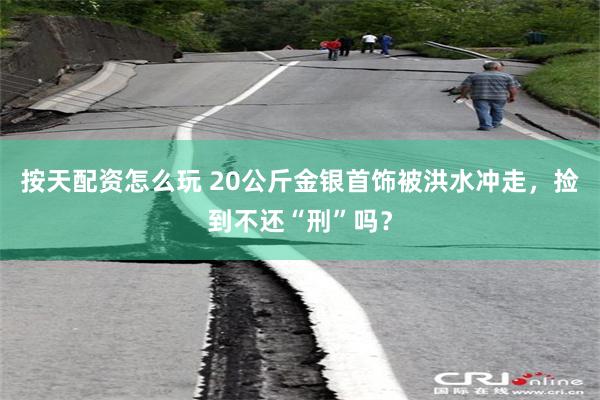 按天配资怎么玩 20公斤金银首饰被洪水冲走，捡到不还“刑”吗？