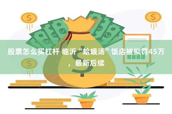 股票怎么买杠杆 临沂“蛤蟆汤”饭店被拟罚45万，最新后续