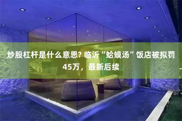 炒股杠杆是什么意思? 临沂“蛤蟆汤”饭店被拟罚45万，最新后续