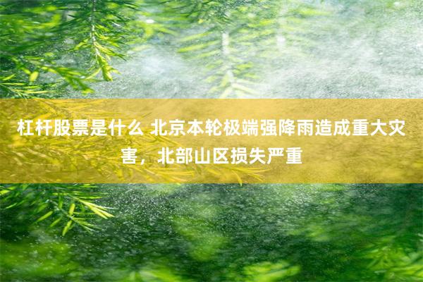杠杆股票是什么 北京本轮极端强降雨造成重大灾害，北部山区损失严重