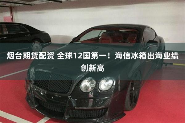 烟台期货配资 全球12国第一！海信冰箱出海业绩创新高