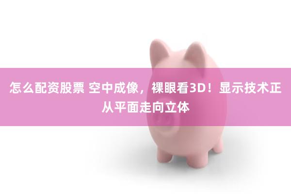 怎么配资股票 空中成像，裸眼看3D！显示技术正从平面走向立体