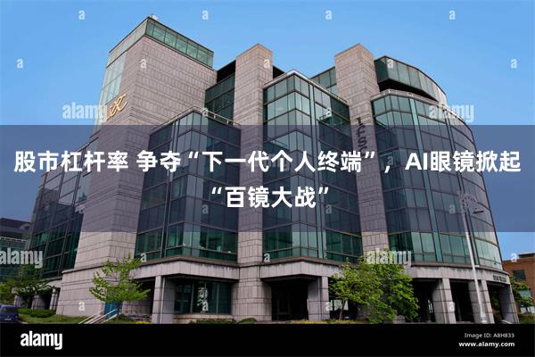 股市杠杆率 争夺“下一代个人终端”，AI眼镜掀起“百镜大战”
