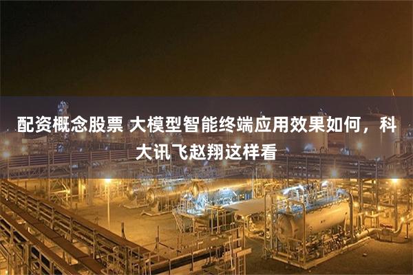 配资概念股票 大模型智能终端应用效果如何，科大讯飞赵翔这样看