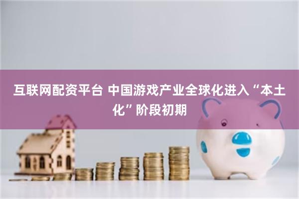 互联网配资平台 中国游戏产业全球化进入“本土化”阶段初期