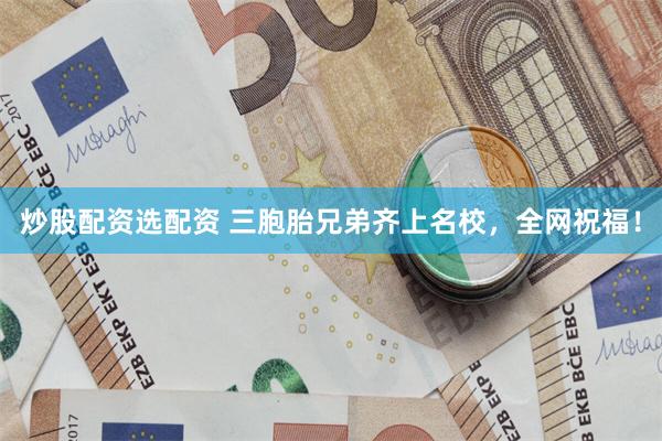 炒股配资选配资 三胞胎兄弟齐上名校，全网祝福！