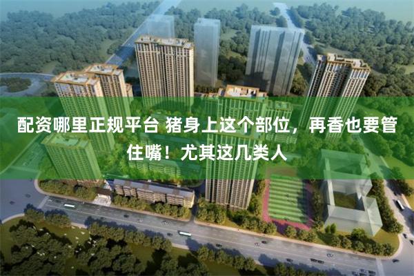 配资哪里正规平台 猪身上这个部位，再香也要管住嘴！尤其这几类人