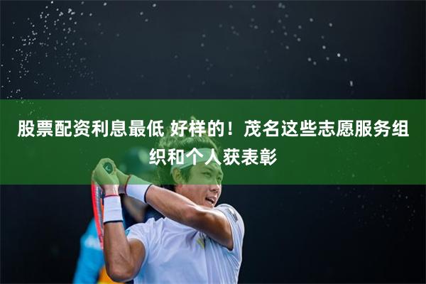 股票配资利息最低 好样的！茂名这些志愿服务组织和个人获表彰