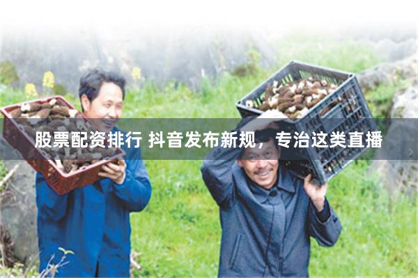 股票配资排行 抖音发布新规，专治这类直播