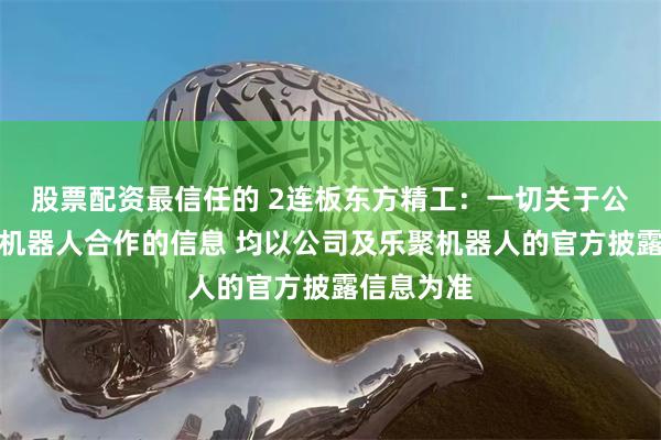 股票配资最信任的 2连板东方精工：一切关于公司与乐聚机器人合作的信息 均以公司及乐聚机器人的官方披露信息为准