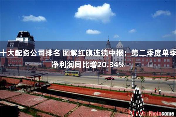 十大配资公司排名 图解红旗连锁中报：第二季度单季净利润同比增20.34%