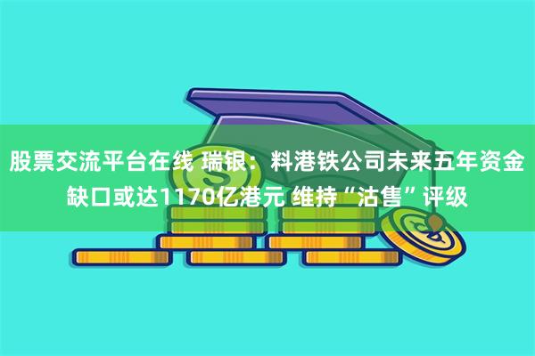 股票交流平台在线 瑞银：料港铁公司未来五年资金缺口或达1170亿港元 维持“沽售”评级
