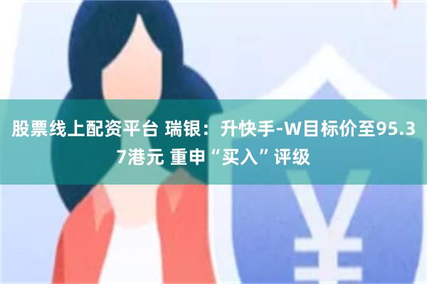 股票线上配资平台 瑞银：升快手-W目标价至95.37港元 重申“买入”评级