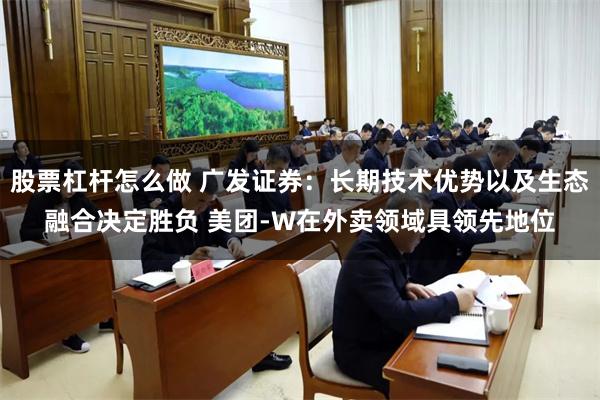 股票杠杆怎么做 广发证券：长期技术优势以及生态融合决定胜负 美团-W在外卖领域具领先地位