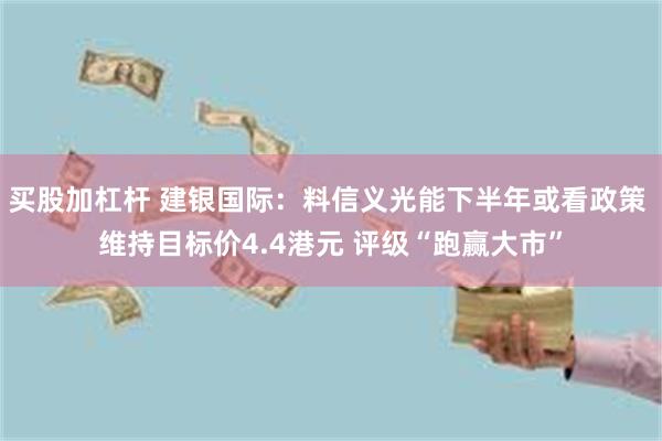 买股加杠杆 建银国际：料信义光能下半年或看政策 维持目标价4.4港元 评级“跑赢大市”
