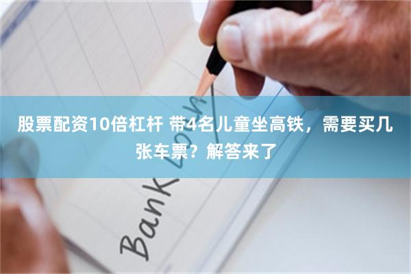 股票配资10倍杠杆 带4名儿童坐高铁，需要买几张车票？解答来了