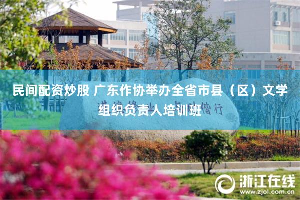 民间配资炒股 广东作协举办全省市县（区）文学组织负责人培训班