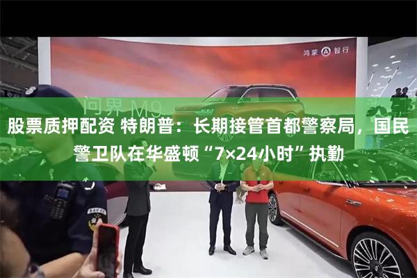 股票质押配资 特朗普：长期接管首都警察局，国民警卫队在华盛顿“7×24小时”执勤
