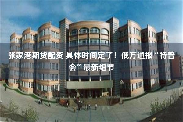 张家港期货配资 具体时间定了！俄方通报“特普会”最新细节