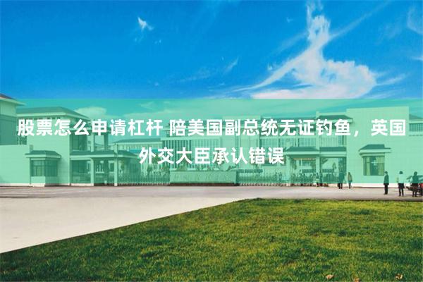 股票怎么申请杠杆 陪美国副总统无证钓鱼，英国外交大臣承认错误
