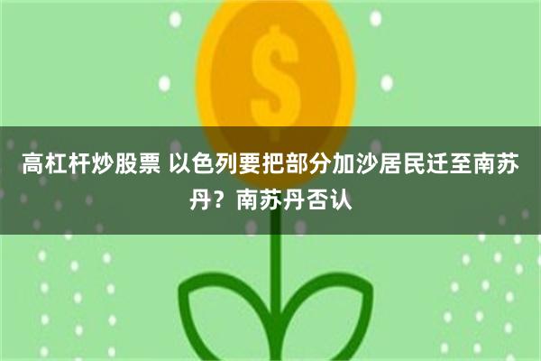 高杠杆炒股票 以色列要把部分加沙居民迁至南苏丹？南苏丹否认
