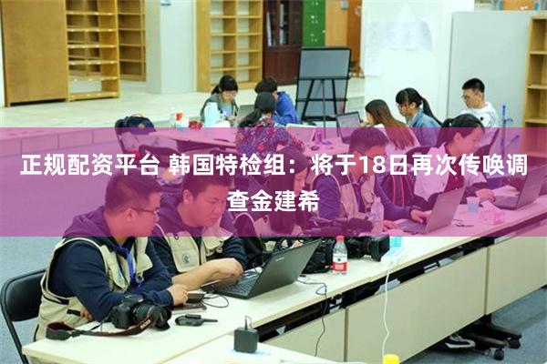 正规配资平台 韩国特检组：将于18日再次传唤调查金建希