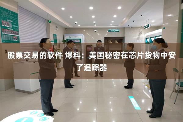 股票交易的软件 爆料：美国秘密在芯片货物中安了追踪器